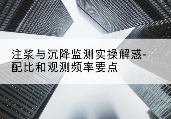 诸暨水泥浆配比不当会不会造成注浆管堵管？-注浆与沉降监测实操解惑-配比和观测频率要点