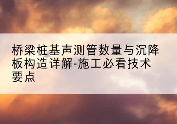 诸暨桩基需要预埋几根声测管？-桥梁桩基声测管数量与沉降板构造详解-施工必看技术要点