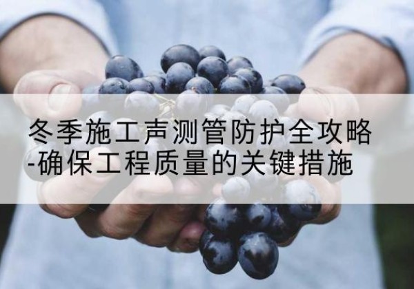 诸暨冬季施工声测管有哪些防护要点？-冬季施工声测管防护全攻略-确保工程质量的关键措施